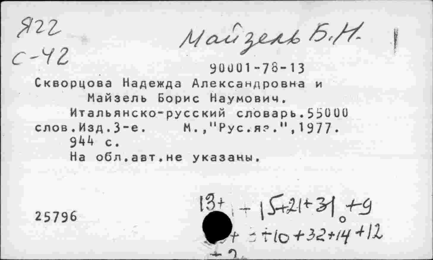 ﻿90001-78-13 Скворцова Надежда Александровна и Майзель Борис Наумович.
Итальянско-русский словарь.59000 слов.Изд.3_е. М. ,"Рус.я?.*',1977. 944 с.
На обл.авт.не указаны.
25796
